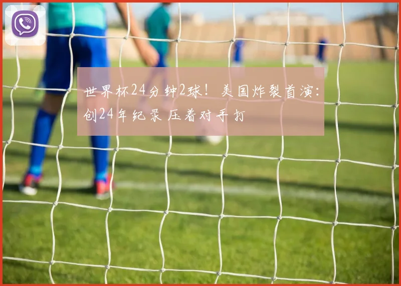 世界杯24分钟2球!美国炸裂首演:创24年纪录 压着对手打