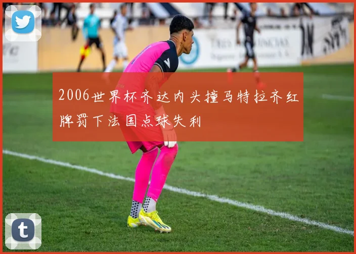 2006世界杯齐达内头撞马特拉齐红牌罚下法国点球失利