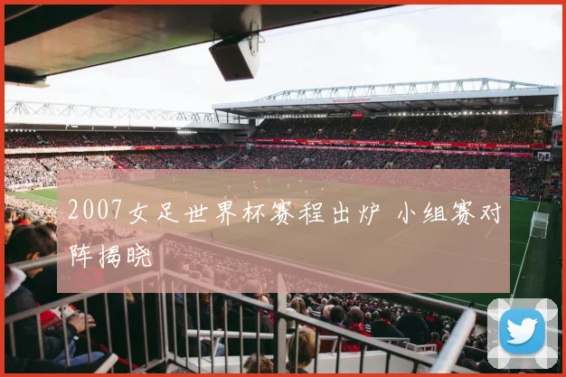 2007女足世界杯赛程出炉 小组赛对阵揭晓