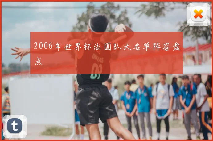 2006年世界杯法国队大名单阵容盘点