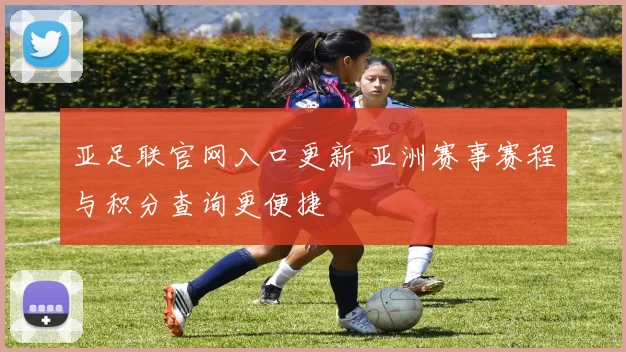 亚足联官网入口更新 亚洲赛事赛程与积分查询更便捷
