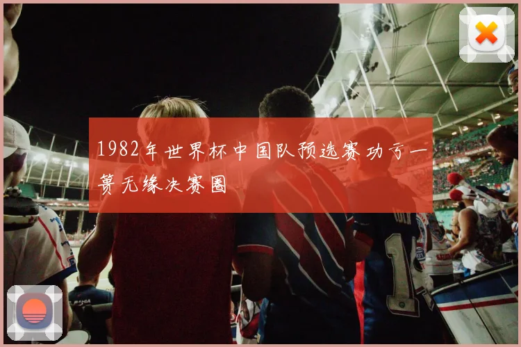 1982年世界杯中国队预选赛功亏一篑无缘决赛圈