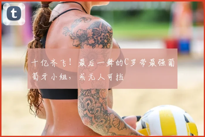 十亿齐飞！最后一舞的C罗带最强葡萄牙小组，或无人可挡