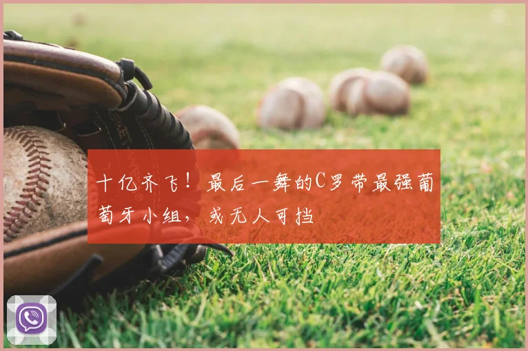 十亿齐飞！最后一舞的C罗带最强葡萄牙小组，或无人可挡