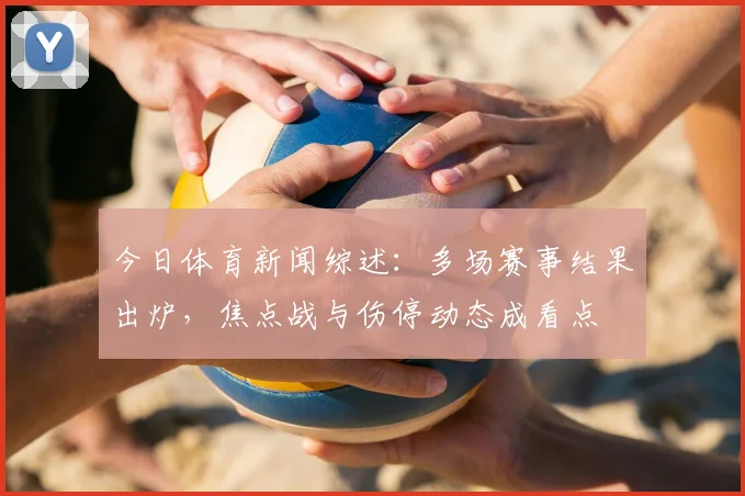 今日体育新闻综述：多场赛事结果出炉，焦点战与伤停动态成看点