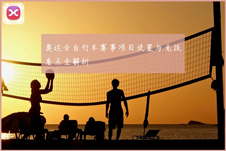 奥运会自行车赛事项目设置与竞技看点全解析