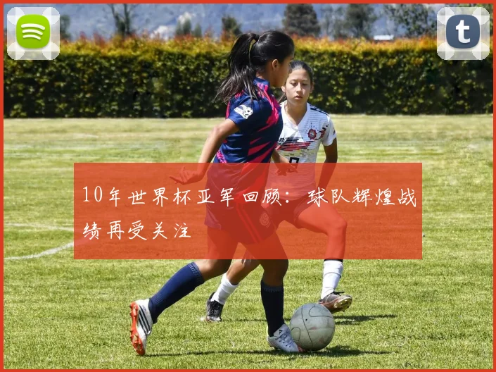 10年世界杯亚军回顾:球队辉煌战绩再受关注