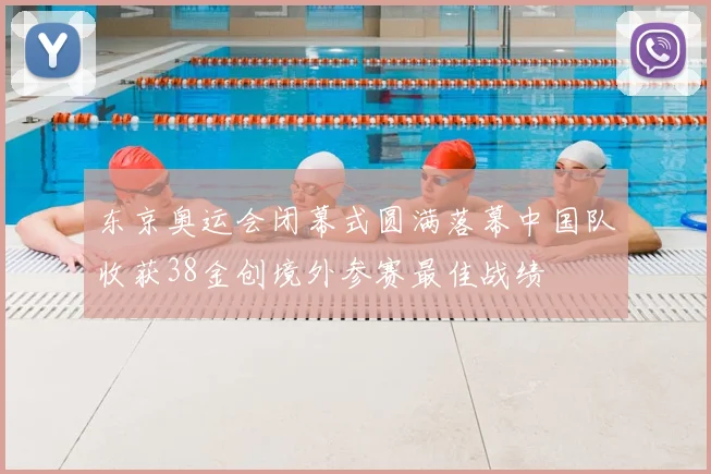 东京奥运会闭幕式圆满落幕中国队收获38金创境外参赛最佳战绩