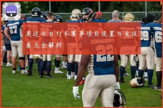奥运会自行车赛事项目设置与竞技看点全解析