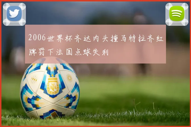 2006世界杯齐达内头撞马特拉齐红牌罚下法国点球失利