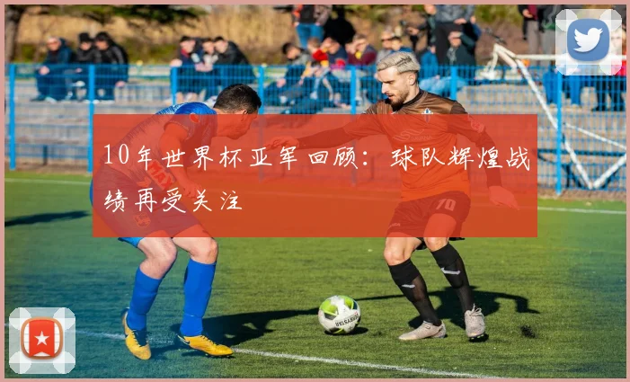 10年世界杯亚军回顾:球队辉煌战绩再受关注