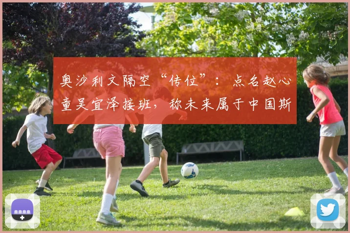 奥沙利文隔空“传位”:点名赵心童吴宜泽接班,称未来属于中国斯诺克