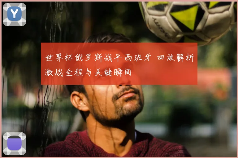 世界杯俄罗斯战平西班牙 回放解析激战全程与关键瞬间