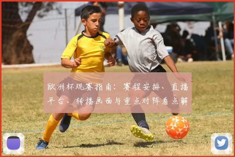 欧洲杯观赛指南：赛程安排、直播平台、转播画面与重点对阵看点解析