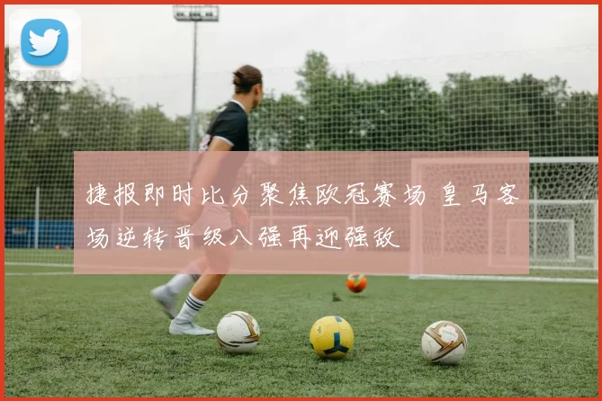 捷报即时比分聚焦欧冠赛场 皇马客场逆转晋级八强再迎强敌