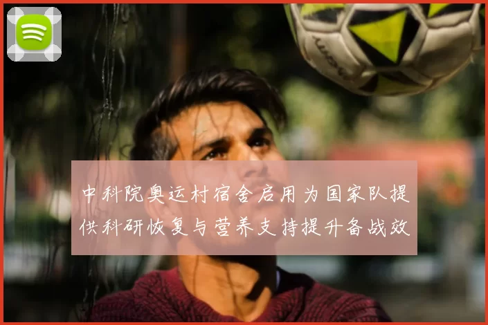 中科院奥运村宿舍启用为国家队提供科研恢复与营养支持提升备战效率