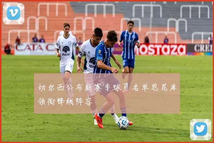 切尔西公布新赛季球员名单恩昆库领衔锋线阵容