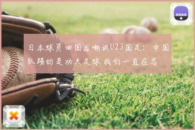 日本球员回国后嘲讽U23国足：中国队踢的是功夫足球 我们一直在忍