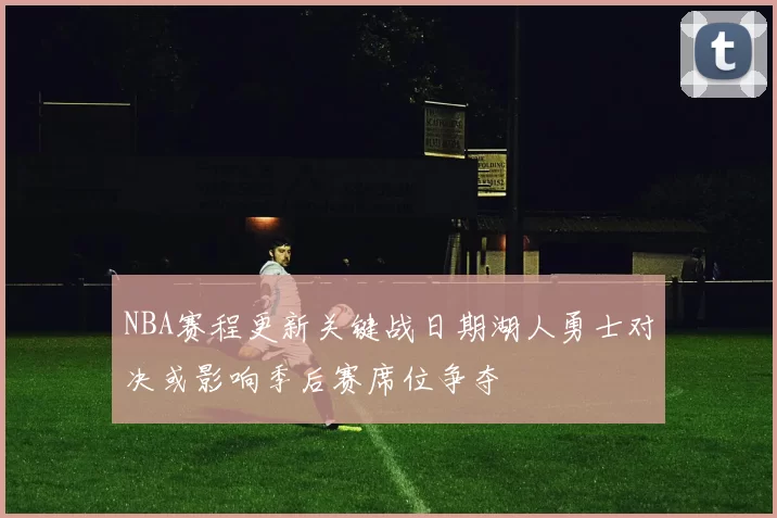 NBA赛程更新关键战日期湖人勇士对决或影响季后赛席位争夺