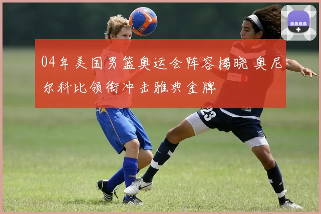 04年美国男篮奥运会阵容揭晓 奥尼尔科比领衔冲击雅典金牌