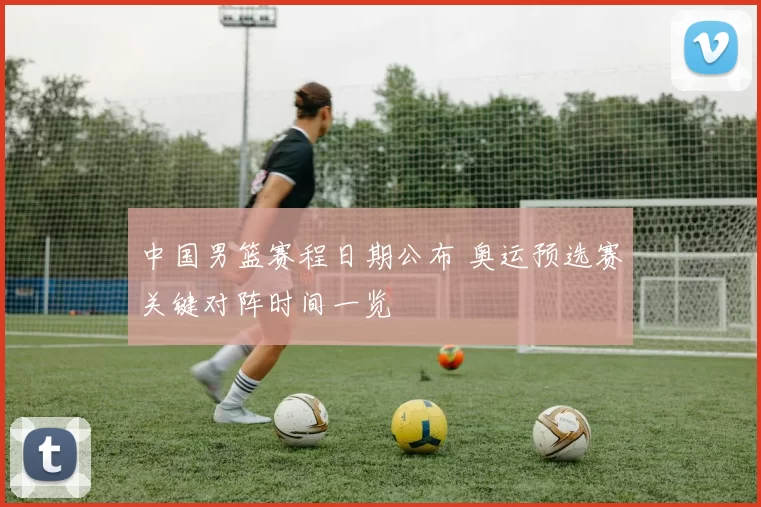 中国男篮赛程日期公布 奥运预选赛关键对阵时间一览