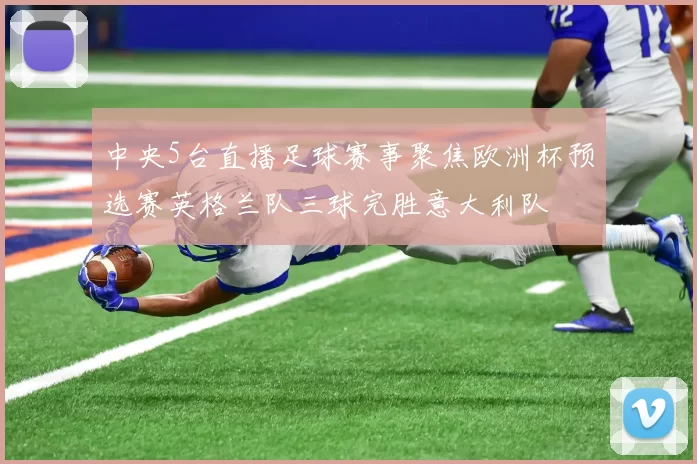 中央5台直播足球赛事聚焦欧洲杯预选赛英格兰队三球完胜意大利队