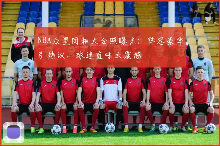 NBA众星同框大合照曝光：阵容豪华引热议，球迷直呼太震撼