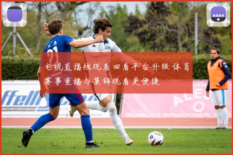电视直播线观看回看平台升级 体育赛事重播与集锦观看更便捷