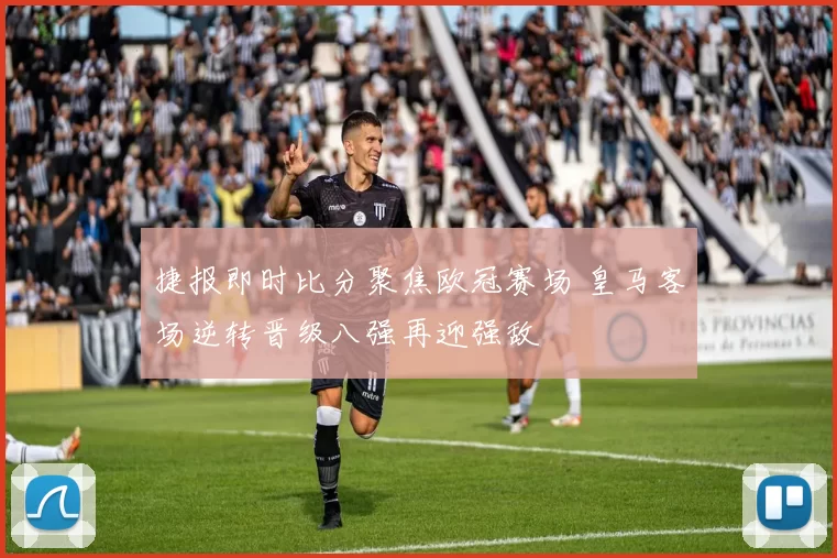 捷报即时比分聚焦欧冠赛场 皇马客场逆转晋级八强再迎强敌