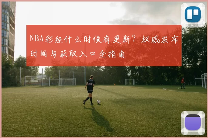 NBA彩经什么时候有更新？权威发布时间与获取入口全指南