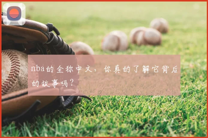 nba的全称中文,你真的了解它背后的故事吗?