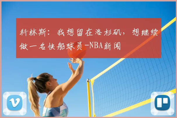 科林斯：我想留在洛杉矶，想继续做一名快船球员-NBA新闻