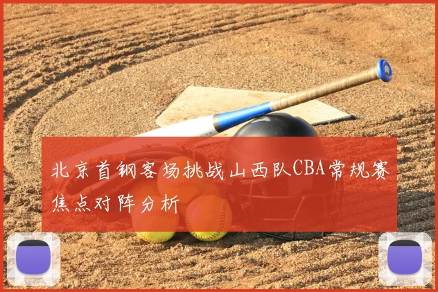 北京首钢客场挑战山西队CBA常规赛焦点对阵分析