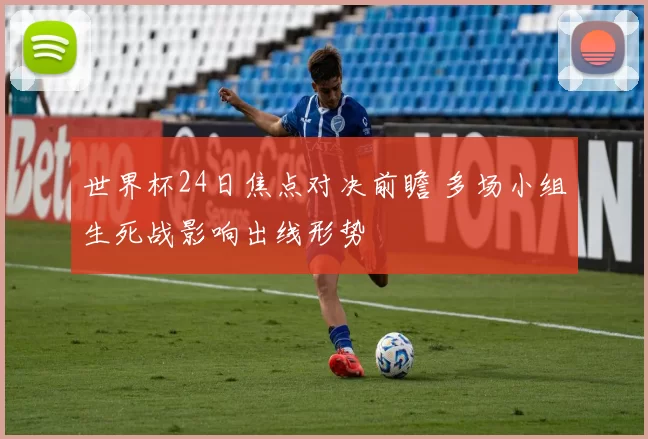 世界杯24日焦点对决前瞻 多场小组生死战影响出线形势