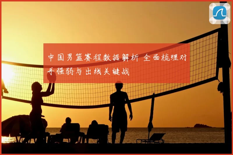 中国男篮赛程数据解析 全面梳理对手强弱与出线关键战