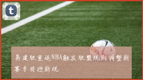 易建联重返NBA触发联盟规则调整新赛季将迎新规
