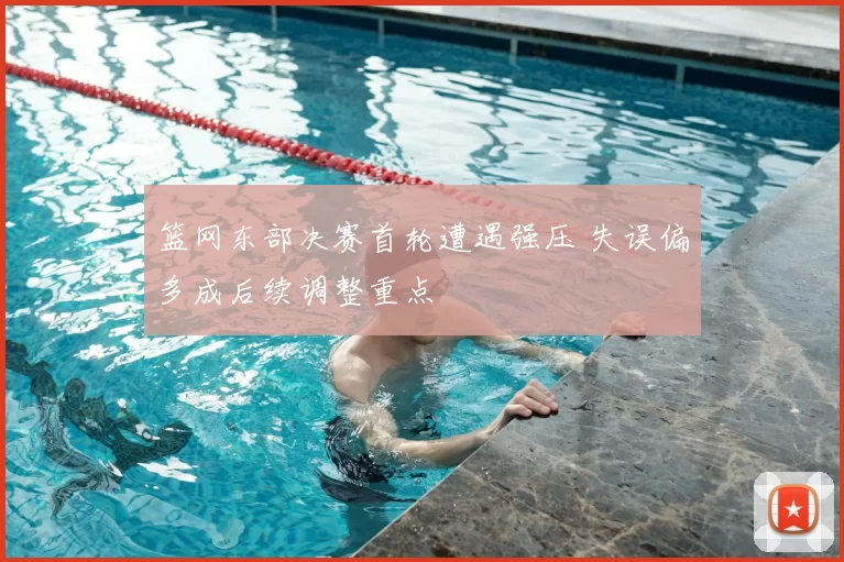 篮网东部决赛首轮遭遇强压 失误偏多成后续调整重点