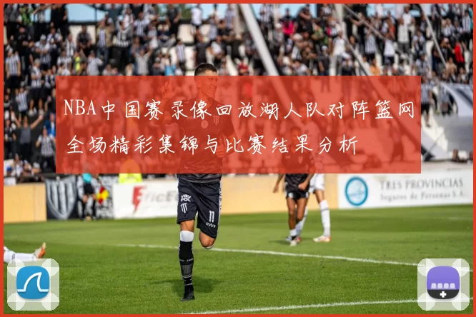 NBA中国赛录像回放湖人队对阵篮网全场精彩集锦与比赛结果分析