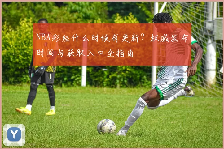 NBA彩经什么时候有更新？权威发布时间与获取入口全指南