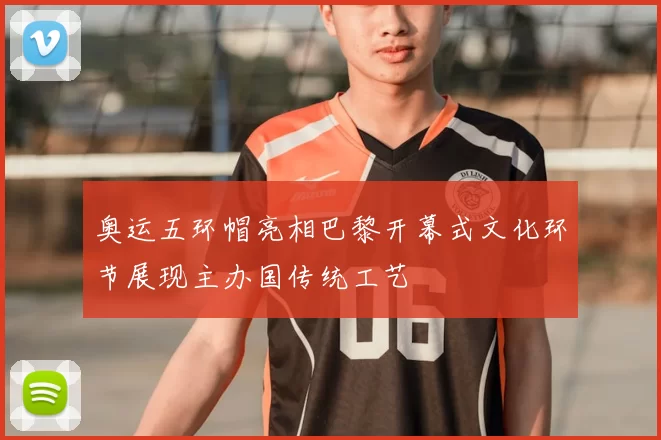 奥运五环帽亮相巴黎开幕式文化环节展现主办国传统工艺