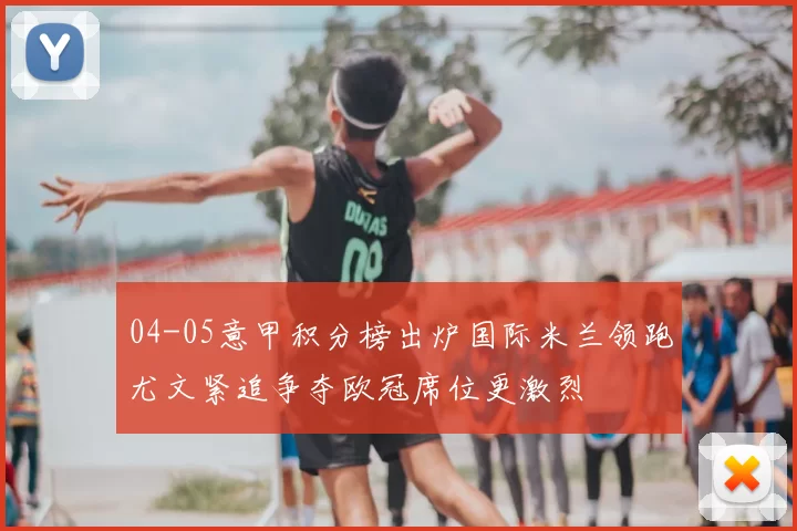 04-05意甲积分榜出炉国际米兰领跑尤文紧追争夺欧冠席位更激烈