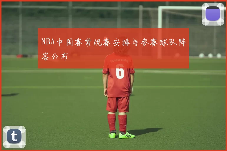 NBA中国赛常规赛安排与参赛球队阵容公布
