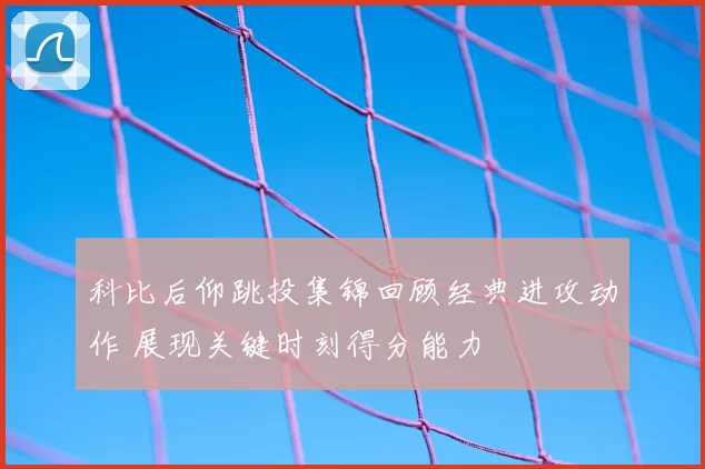 科比后仰跳投集锦回顾经典进攻动作 展现关键时刻得分能力