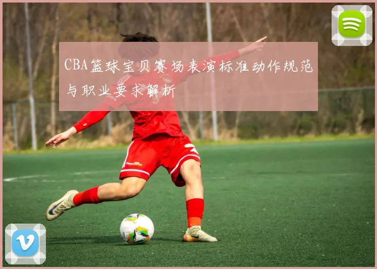 CBA篮球宝贝赛场表演标准动作规范与职业要求解析