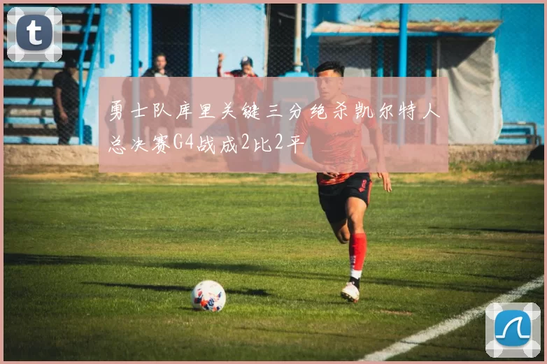 勇士队库里关键三分绝杀凯尔特人总决赛G4战成2比2平
