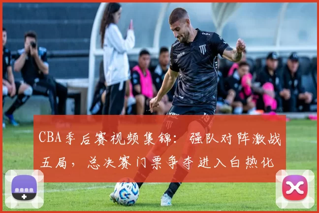 CBA季后赛视频集锦：强队对阵激战五局，总决赛门票争夺进入白热化