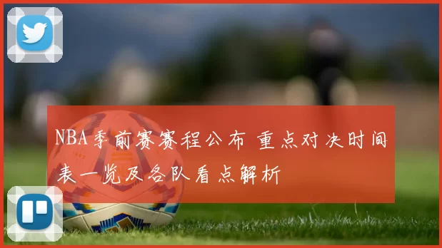 NBA季前赛赛程公布 重点对决时间表一览及各队看点解析