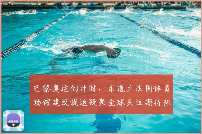 巴黎奥运倒计时，东道主法国体育场馆建设提速凝聚全球关注期待热潮来