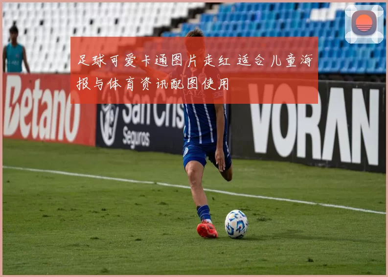 足球可爱卡通图片走红 适合儿童海报与体育资讯配图使用