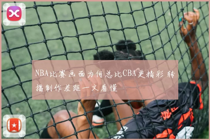 NBA比赛画面为何总比CBA更精彩 转播制作差距一文看懂